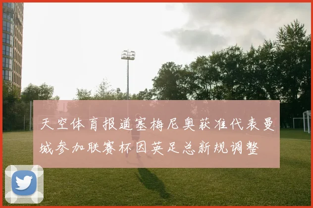 天空体育报道塞梅尼奥获准代表曼城参加联赛杯因英足总新规调整