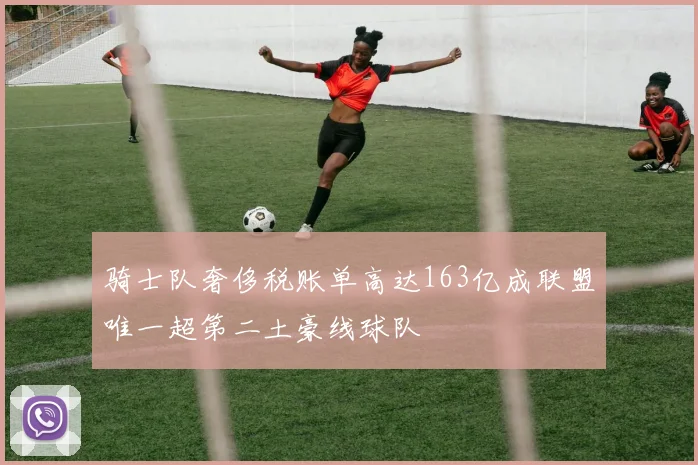 骑士队奢侈税账单高达163亿成联盟唯一超第二土豪线球队