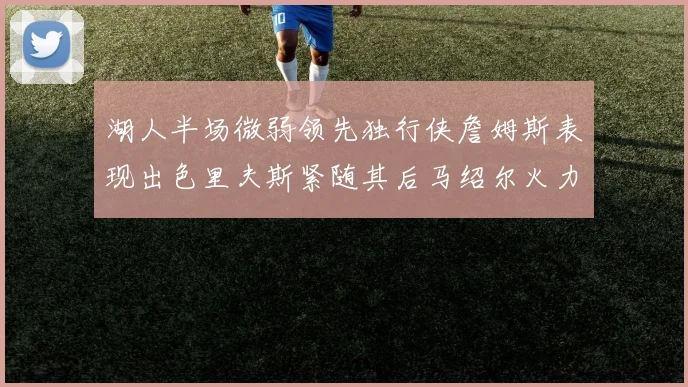 湖人半场微弱领先独行侠詹姆斯表现出色里夫斯紧随其后马绍尔火力全开