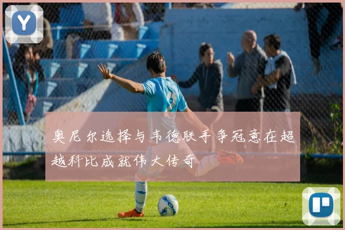奥尼尔选择与韦德联手争冠意在超越科比成就伟大传奇
