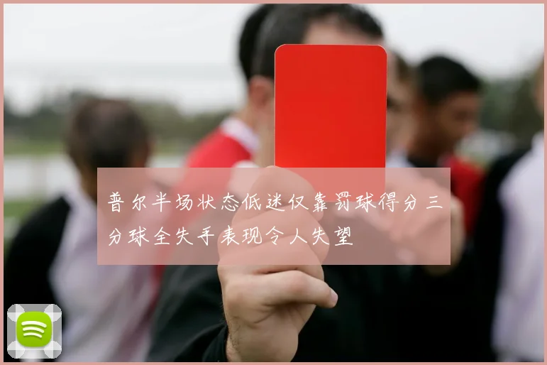 普尔半场状态低迷仅靠罚球得分三分球全失手表现令人失望