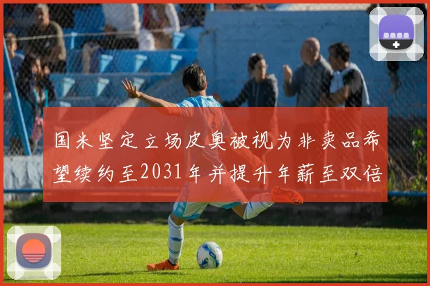 国米坚定立场皮奥被视为非卖品希望续约至2031年并提升年薪至双倍水平