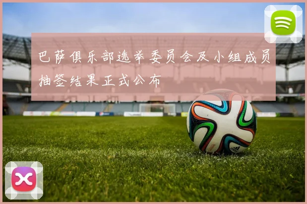 巴萨俱乐部选举委员会及小组成员抽签结果正式公布