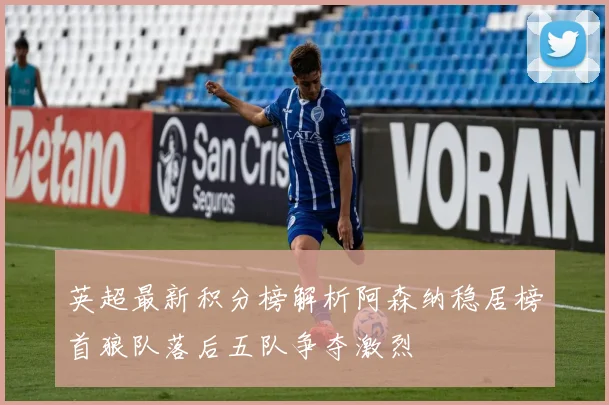 英超最新积分榜解析阿森纳稳居榜首狼队落后五队争夺激烈