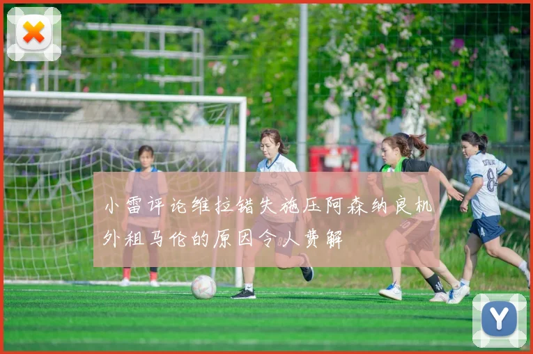 小雷评论维拉错失施压阿森纳良机外租马伦的原因令人费解