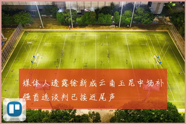 媒体人透露徐新成云南玉昆中场补强首选谈判已接近尾声