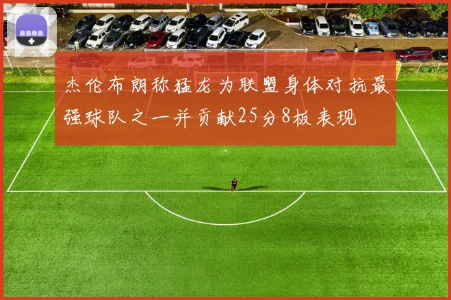 杰伦布朗称猛龙为联盟身体对抗最强球队之一并贡献25分8板表现
