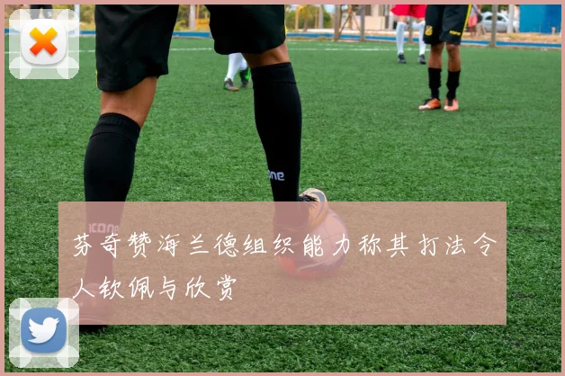 芬奇赞海兰德组织能力称其打法令人钦佩与欣赏