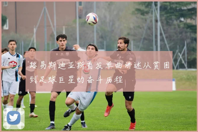 路易斯迪亚斯首发单曲讲述从贫困到足球巨星的奋斗历程