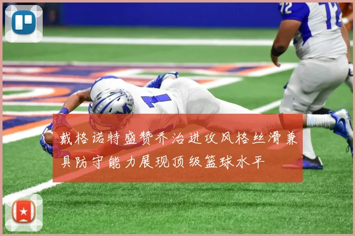 戴格诺特盛赞乔治进攻风格丝滑兼具防守能力展现顶级篮球水平
