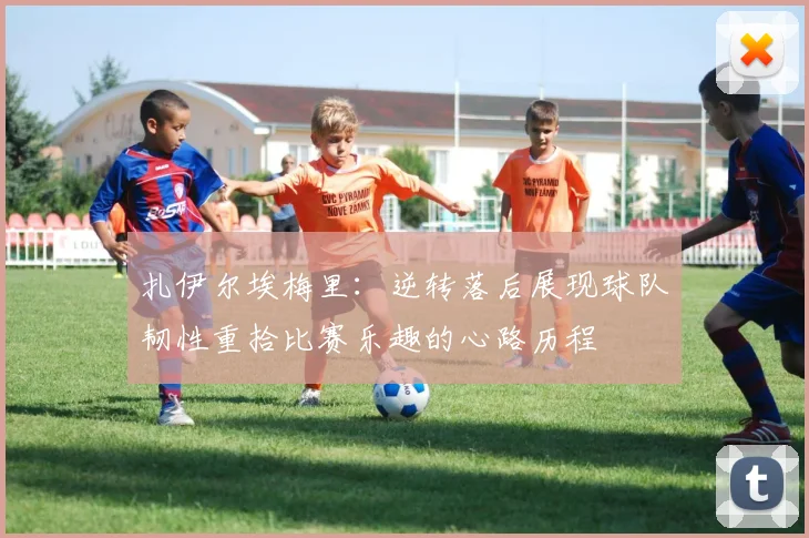 扎伊尔埃梅里：逆转落后展现球队韧性重拾比赛乐趣的心路历程