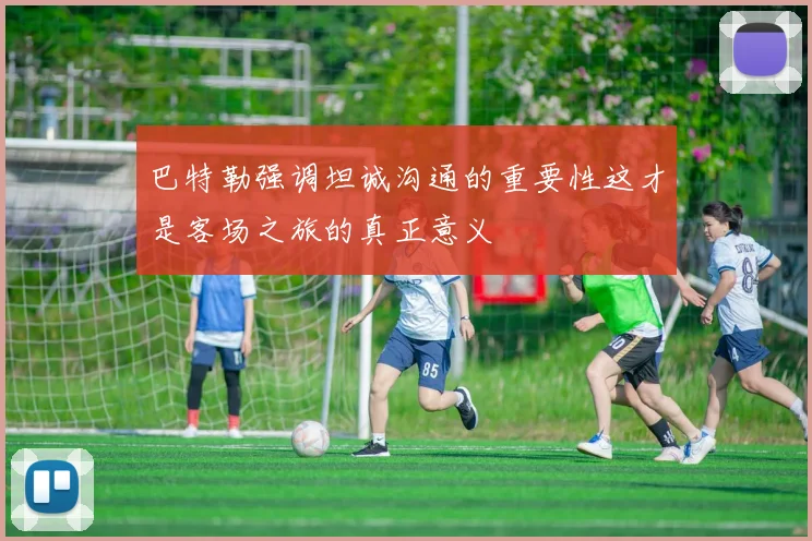 巴特勒强调坦诚沟通的重要性这才是客场之旅的真正意义