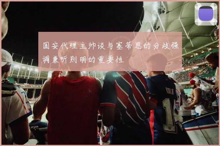 国安代理主帅谈与塞蒂恩的分歧强调兼听则明的重要性