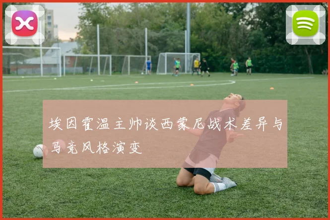 埃因霍温主帅谈西蒙尼战术差异与马竞风格演变