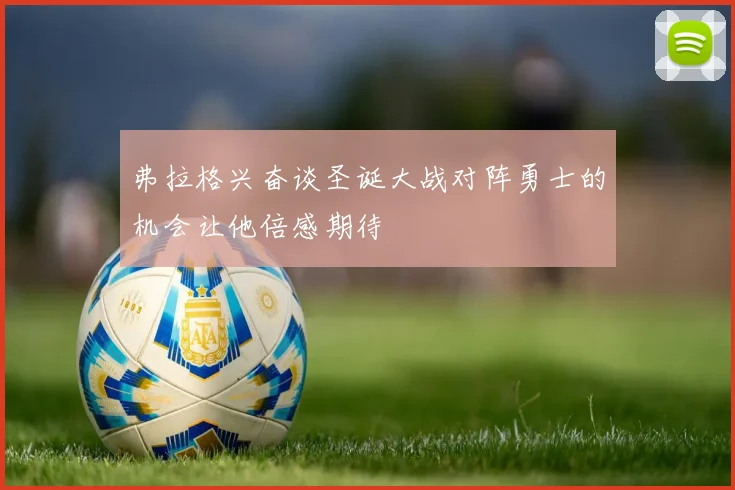弗拉格兴奋谈圣诞大战对阵勇士的机会让他倍感期待