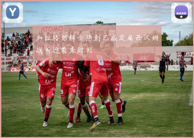 加拉格尔转会热刺已成定局西汉姆战或迎首秀时刻