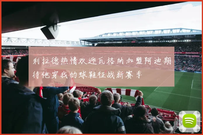 利拉德热情欢迎瓦格纳加盟阿迪期待他穿我的球鞋征战新赛季