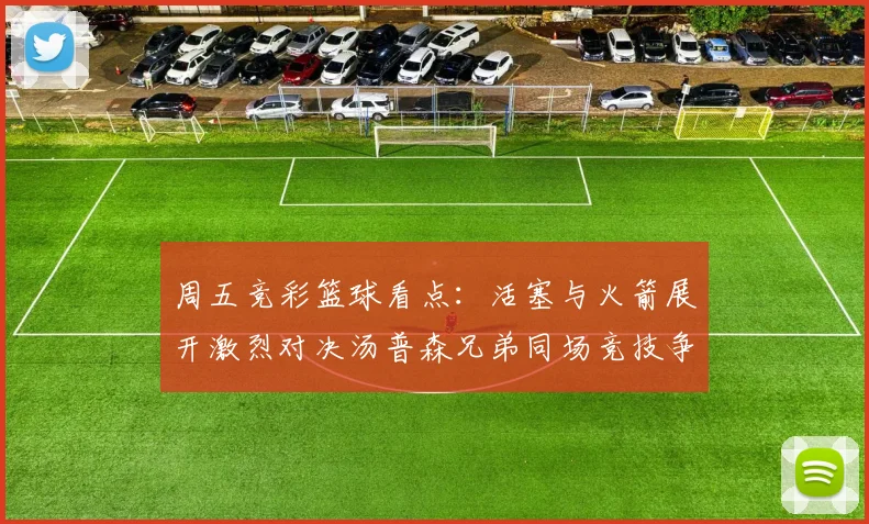 周五竞彩篮球看点：活塞与火箭展开激烈对决汤普森兄弟同场竞技争夺荣耀