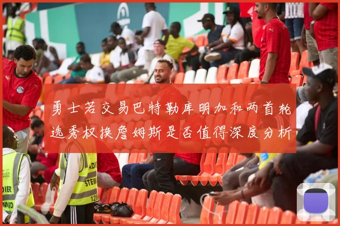 勇士若交易巴特勒库明加和两首轮选秀权换詹姆斯是否值得深度分析
