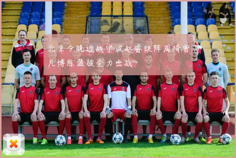 北京今晚迎战宁波赵睿缺阵周琦曾凡博陈盈骏全力出战
