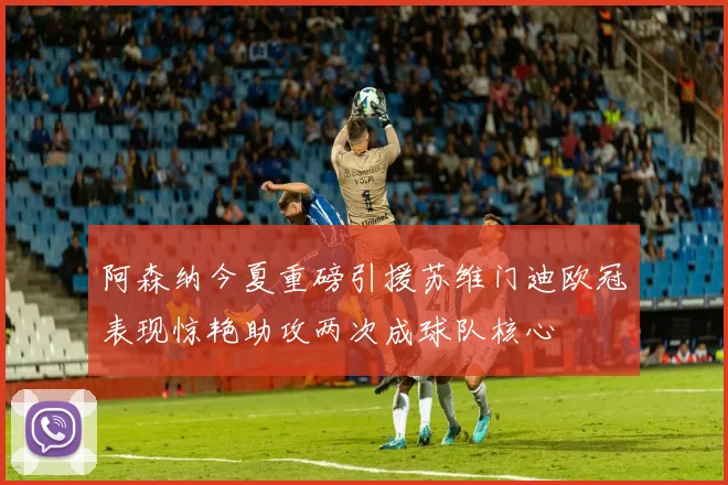阿森纳今夏重磅引援苏维门迪欧冠表现惊艳助攻两次成球队核心