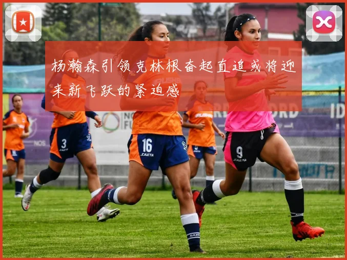 杨瀚森引领克林根奋起直追或将迎来新飞跃的紧迫感