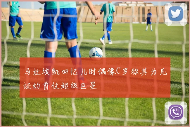 马杜埃凯回忆儿时偶像C罗称其为见证的首位超级巨星