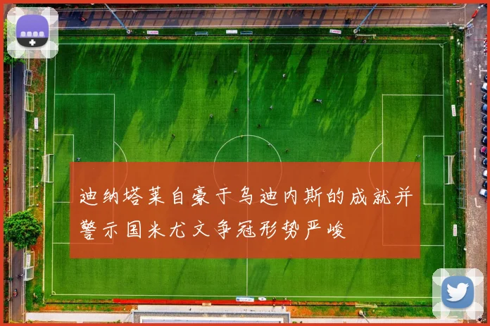 迪纳塔莱自豪于乌迪内斯的成就并警示国米尤文争冠形势严峻