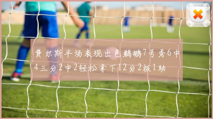 费尔斯半场表现出色鹈鹕7号秀6中4三分2中2轻松拿下12分2板1助