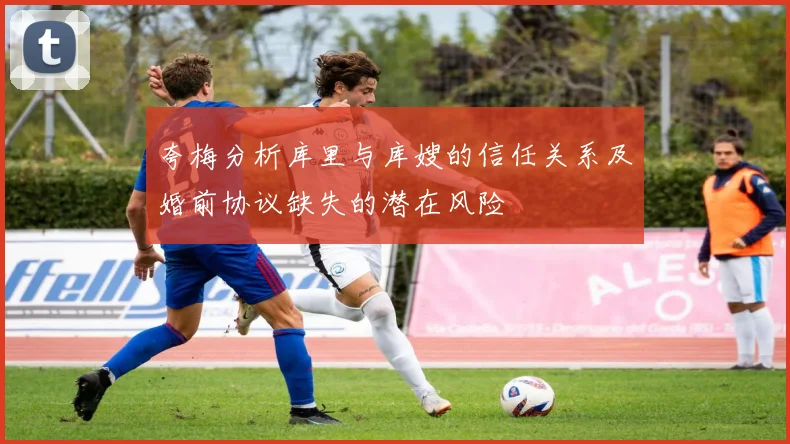夸梅分析库里与库嫂的信任关系及婚前协议缺失的潜在风险
