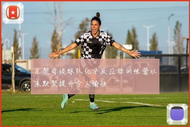 东契奇谈球队化学反应称训练营以来默契提升令人愉快