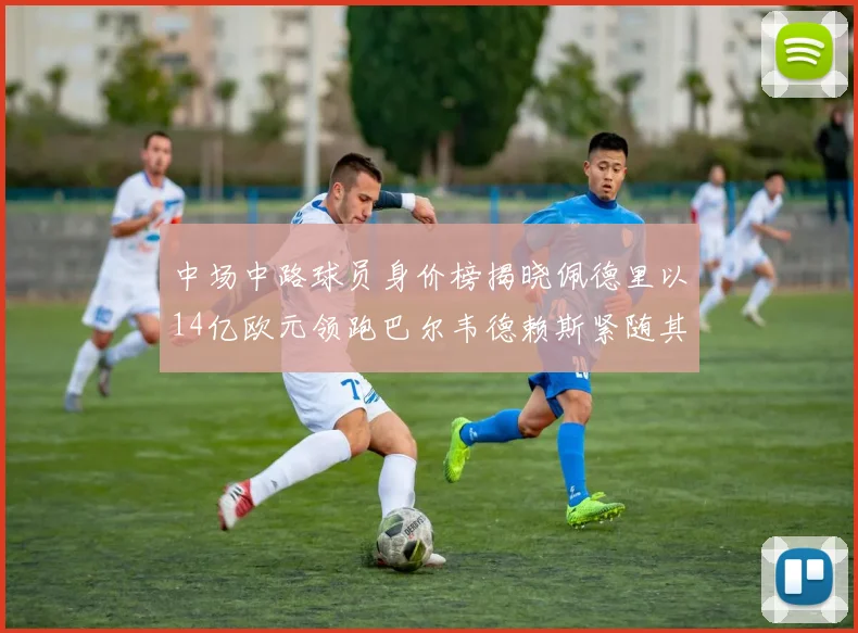 中场中路球员身价榜揭晓佩德里以14亿欧元领跑巴尔韦德赖斯紧随其后